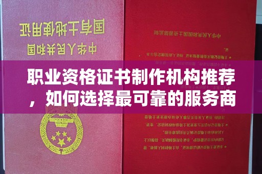 迁西职业资格证书制作机构推荐，如何选择最可靠的服务商